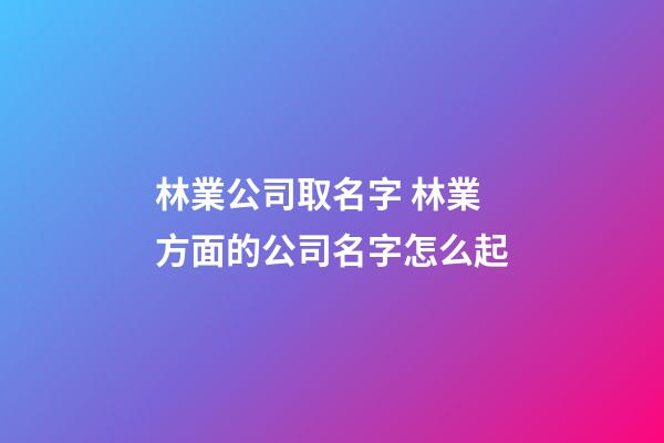 林業公司取名字 林業方面的公司名字怎么起-第1張-公司起名-玄機派